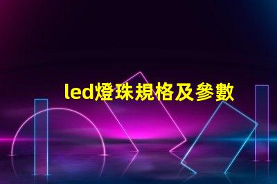 led燈珠規格及參數要怎么寫 led燈泡規格及型號